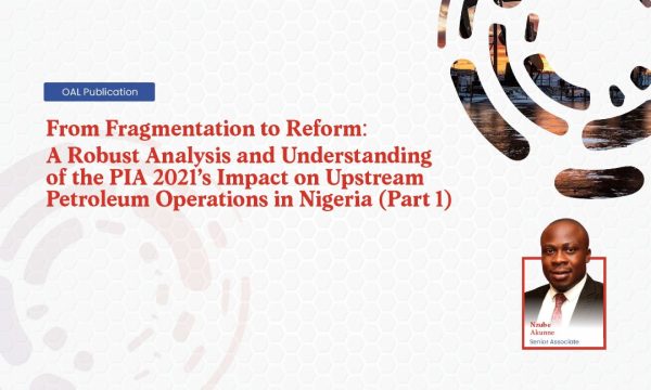 From Fragmentation to Reform A Robust Analysis and Understanding of the PIA 2021s Impact on Upstream Petroleum Operations in Nigeria (Part 1)